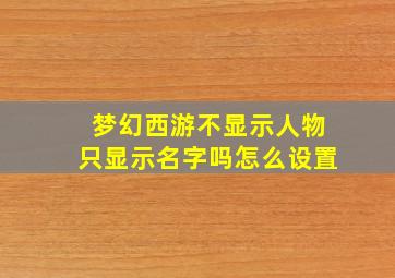 梦幻西游不显示人物只显示名字吗怎么设置