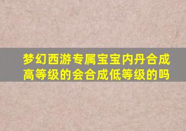 梦幻西游专属宝宝内丹合成高等级的会合成低等级的吗