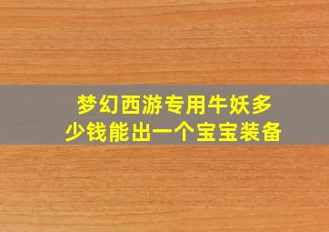 梦幻西游专用牛妖多少钱能出一个宝宝装备