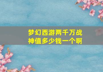 梦幻西游两千万战神值多少钱一个啊