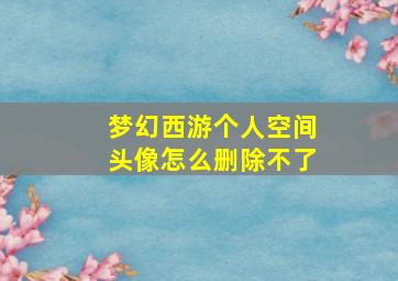 梦幻西游个人空间头像怎么删除不了