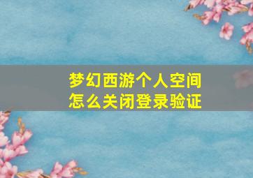 梦幻西游个人空间怎么关闭登录验证