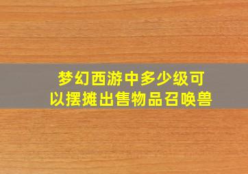 梦幻西游中多少级可以摆摊出售物品召唤兽