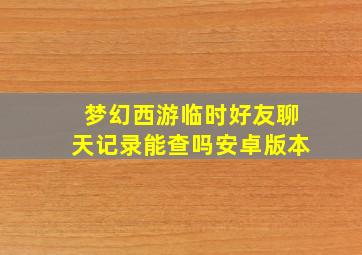 梦幻西游临时好友聊天记录能查吗安卓版本