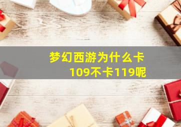 梦幻西游为什么卡109不卡119呢