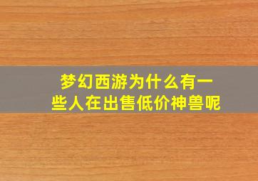 梦幻西游为什么有一些人在出售低价神兽呢