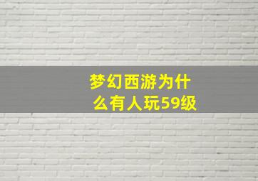 梦幻西游为什么有人玩59级