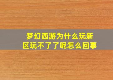 梦幻西游为什么玩新区玩不了了呢怎么回事