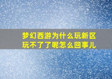 梦幻西游为什么玩新区玩不了了呢怎么回事儿