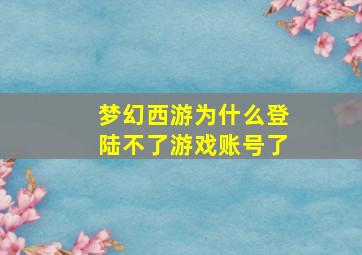 梦幻西游为什么登陆不了游戏账号了