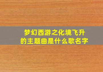 梦幻西游之化境飞升的主题曲是什么歌名字