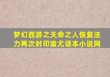 梦幻西游之天命之人恢复法力再次封印蚩尤话本小说网