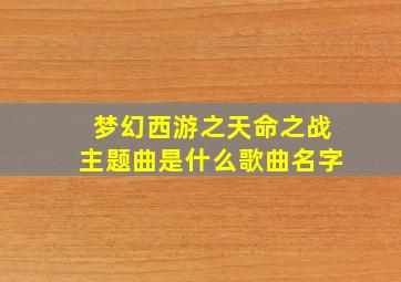 梦幻西游之天命之战主题曲是什么歌曲名字