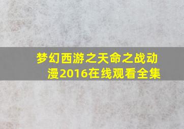 梦幻西游之天命之战动漫2016在线观看全集