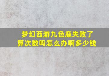 梦幻西游九色鹿失败了算次数吗怎么办啊多少钱