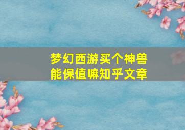 梦幻西游买个神兽能保值嘛知乎文章