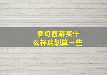 梦幻西游买什么祥瑞划算一些