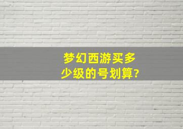 梦幻西游买多少级的号划算?