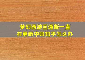 梦幻西游互通版一直在更新中吗知乎怎么办