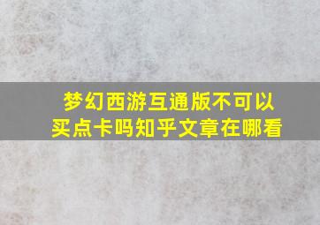 梦幻西游互通版不可以买点卡吗知乎文章在哪看