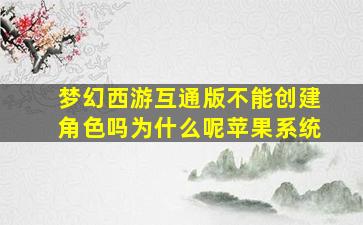 梦幻西游互通版不能创建角色吗为什么呢苹果系统