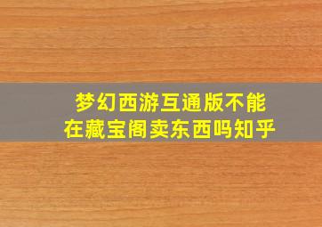 梦幻西游互通版不能在藏宝阁卖东西吗知乎