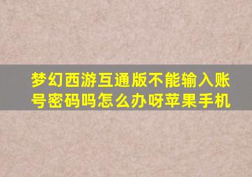 梦幻西游互通版不能输入账号密码吗怎么办呀苹果手机