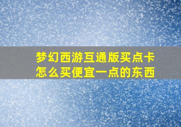 梦幻西游互通版买点卡怎么买便宜一点的东西