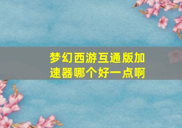 梦幻西游互通版加速器哪个好一点啊