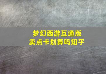 梦幻西游互通版卖点卡划算吗知乎