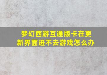 梦幻西游互通版卡在更新界面进不去游戏怎么办