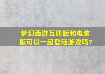 梦幻西游互通版和电脑版可以一起登陆游戏吗?