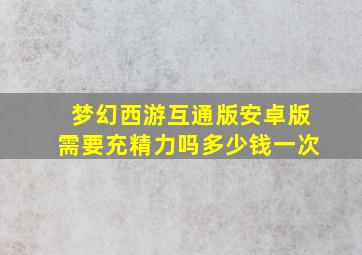 梦幻西游互通版安卓版需要充精力吗多少钱一次