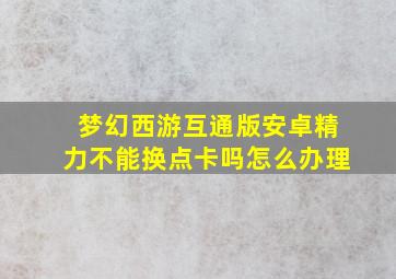 梦幻西游互通版安卓精力不能换点卡吗怎么办理