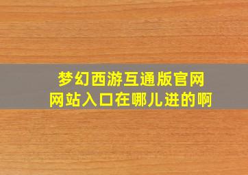 梦幻西游互通版官网网站入口在哪儿进的啊