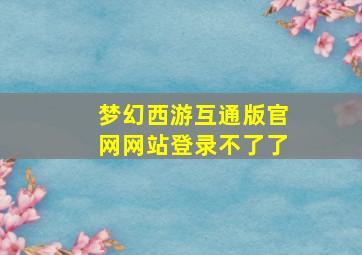 梦幻西游互通版官网网站登录不了了