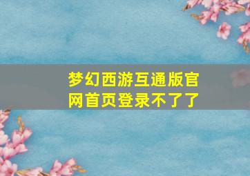 梦幻西游互通版官网首页登录不了了