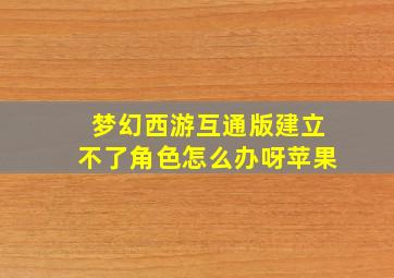 梦幻西游互通版建立不了角色怎么办呀苹果