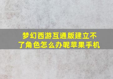 梦幻西游互通版建立不了角色怎么办呢苹果手机