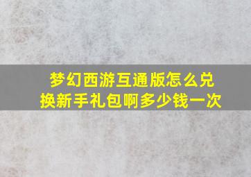 梦幻西游互通版怎么兑换新手礼包啊多少钱一次