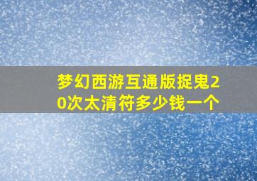 梦幻西游互通版捉鬼20次太清符多少钱一个