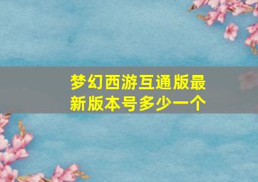 梦幻西游互通版最新版本号多少一个