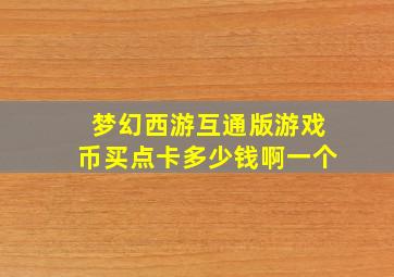 梦幻西游互通版游戏币买点卡多少钱啊一个