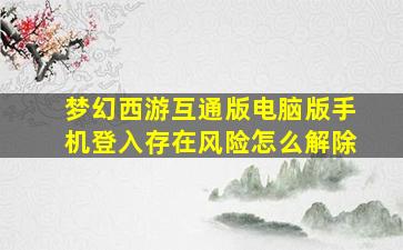 梦幻西游互通版电脑版手机登入存在风险怎么解除