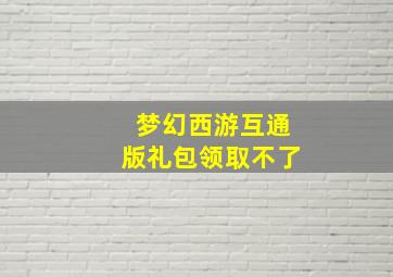 梦幻西游互通版礼包领取不了