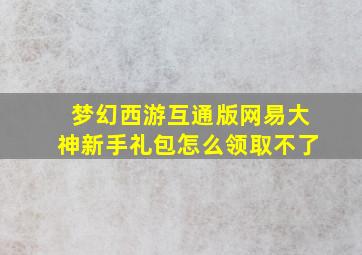 梦幻西游互通版网易大神新手礼包怎么领取不了