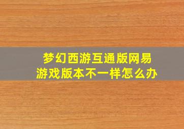 梦幻西游互通版网易游戏版本不一样怎么办