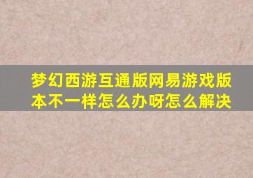 梦幻西游互通版网易游戏版本不一样怎么办呀怎么解决