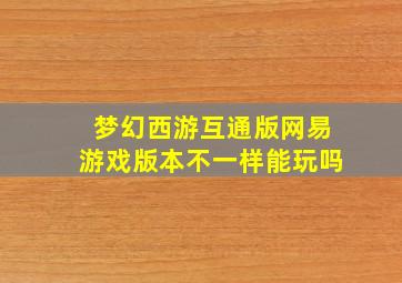 梦幻西游互通版网易游戏版本不一样能玩吗