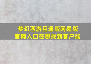 梦幻西游互通版网易版官网入口在哪找到客户端